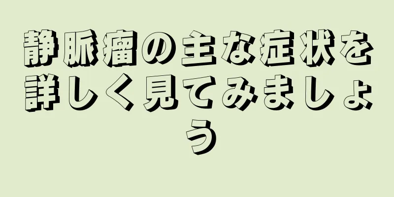 静脈瘤の主な症状を詳しく見てみましょう
