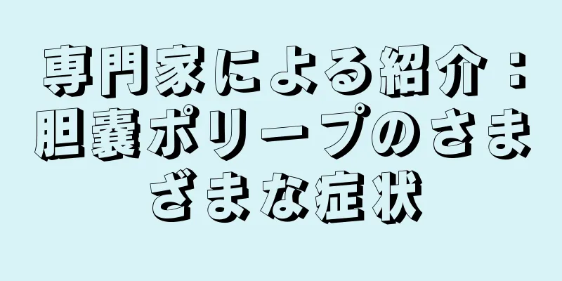 専門家による紹介：胆嚢ポリープのさまざまな症状