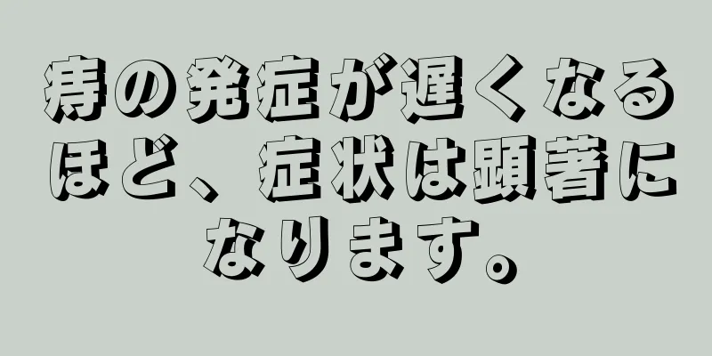痔の発症が遅くなるほど、症状は顕著になります。