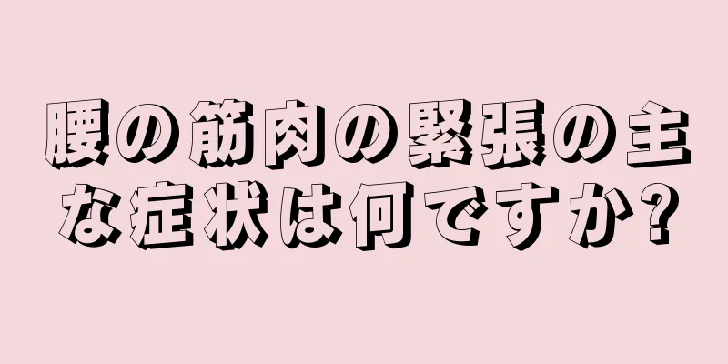 腰の筋肉の緊張の主な症状は何ですか?