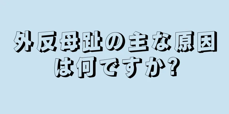 外反母趾の主な原因は何ですか?