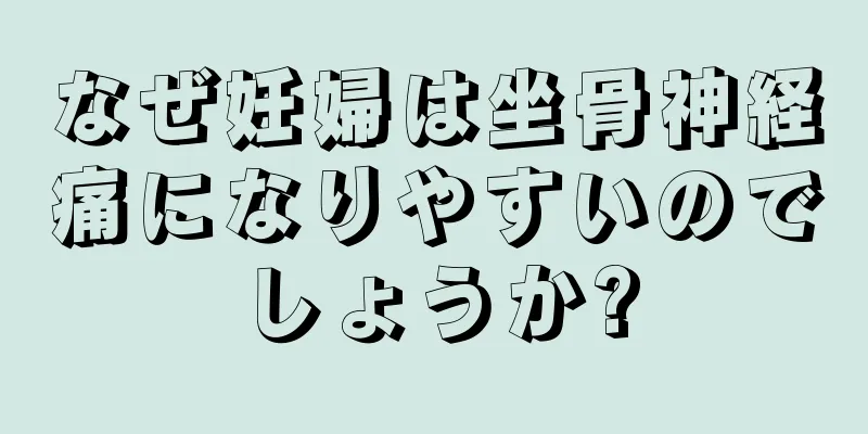 なぜ妊婦は坐骨神経痛になりやすいのでしょうか?