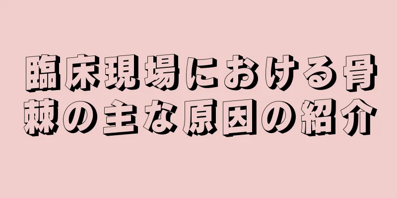 臨床現場における骨棘の主な原因の紹介