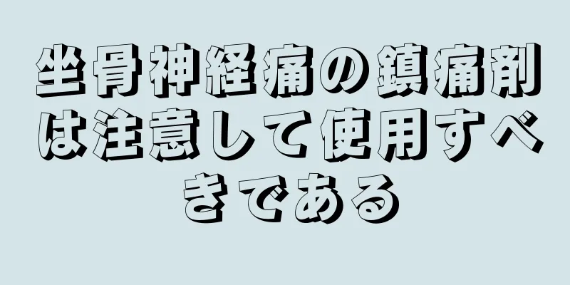 坐骨神経痛の鎮痛剤は注意して使用すべきである
