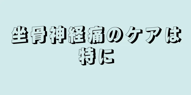 坐骨神経痛のケアは特に