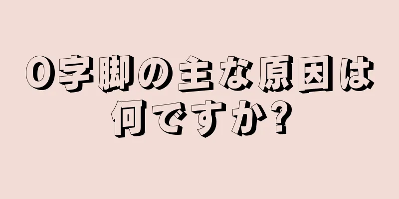 O字脚の主な原因は何ですか?