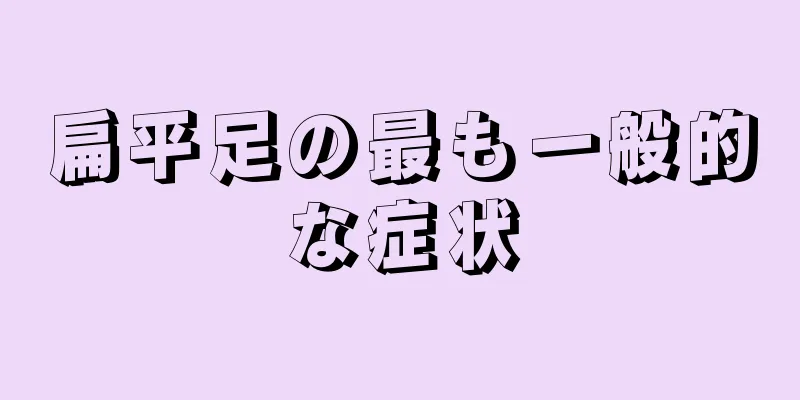 扁平足の最も一般的な症状