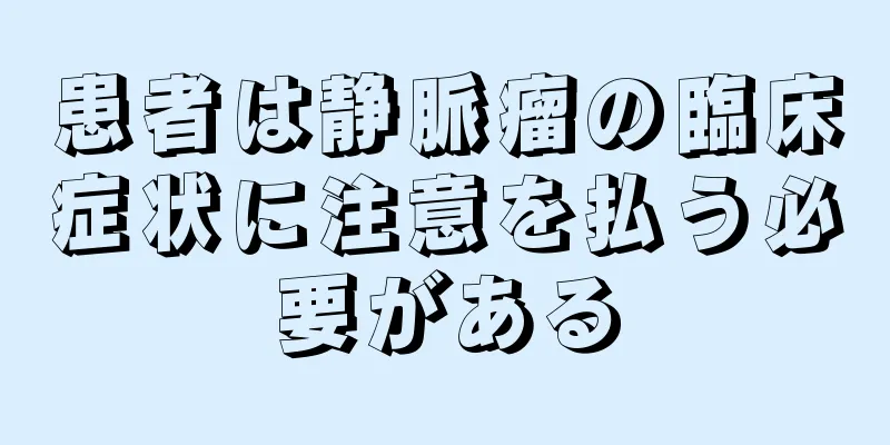 患者は静脈瘤の臨床症状に注意を払う必要がある