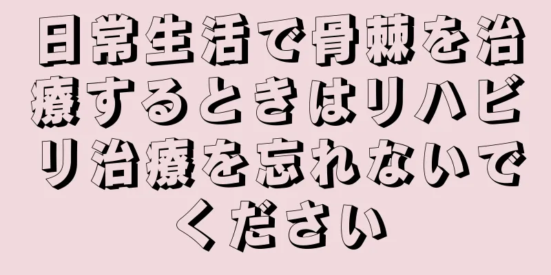 日常生活で骨棘を治療するときはリハビリ治療を忘れないでください