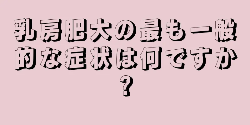 乳房肥大の最も一般的な症状は何ですか?
