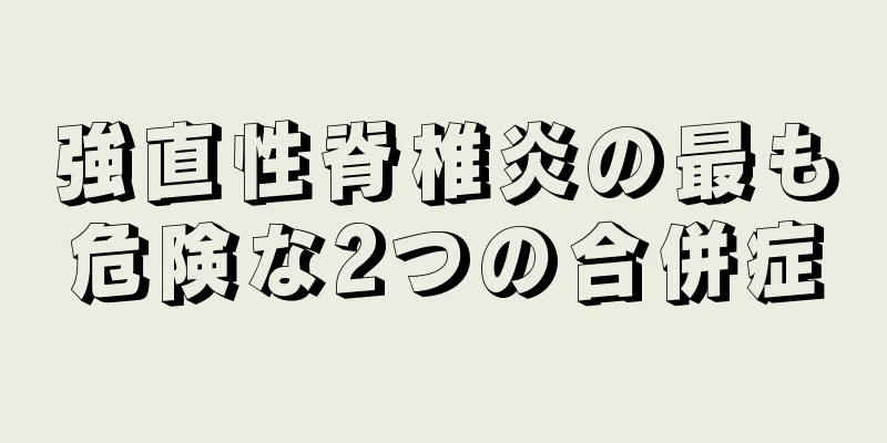 強直性脊椎炎の最も危険な2つの合併症