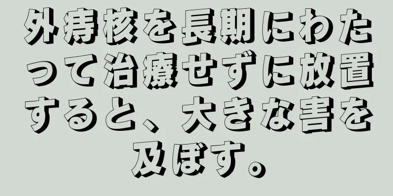 外痔核を長期にわたって治療せずに放置すると、大きな害を及ぼす。