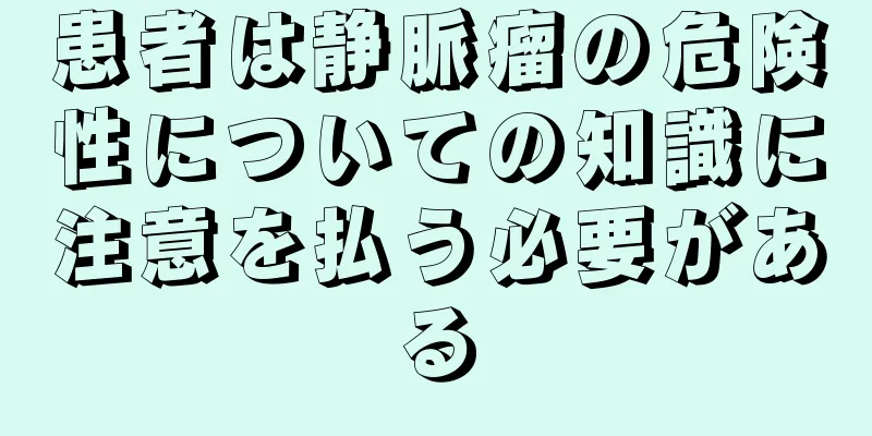 患者は静脈瘤の危険性についての知識に注意を払う必要がある