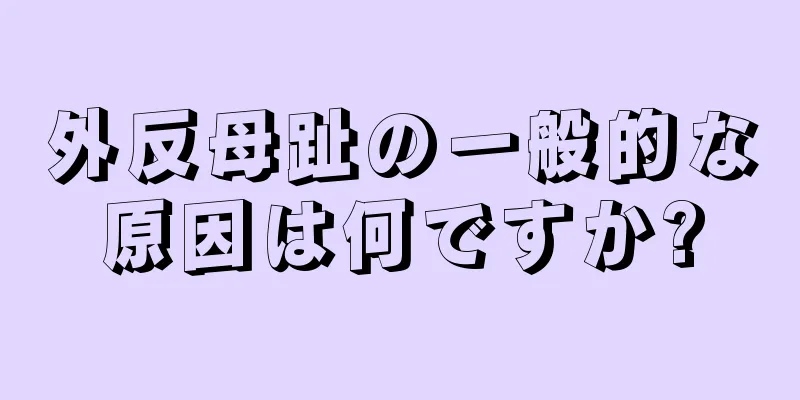 外反母趾の一般的な原因は何ですか?