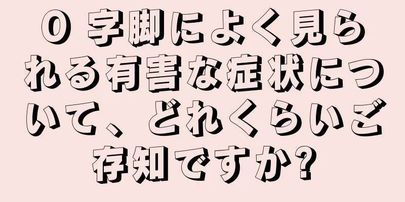 O 字脚によく見られる有害な症状について、どれくらいご存知ですか?