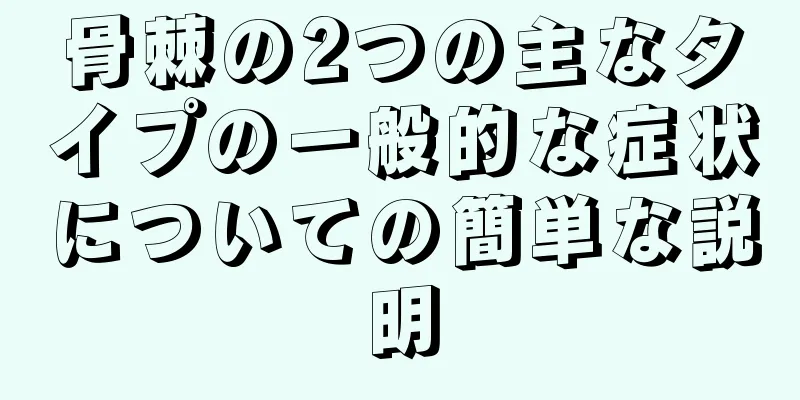 骨棘の2つの主なタイプの一般的な症状についての簡単な説明