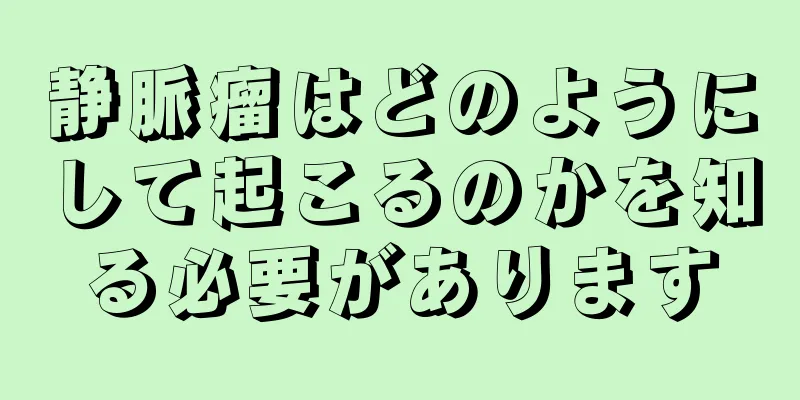 静脈瘤はどのようにして起こるのかを知る必要があります
