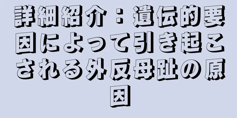 詳細紹介：遺伝的要因によって引き起こされる外反母趾の原因
