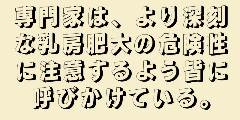 専門家は、より深刻な乳房肥大の危険性に注意するよう皆に呼びかけている。