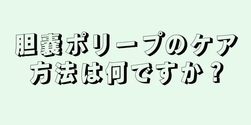 胆嚢ポリープのケア方法は何ですか？