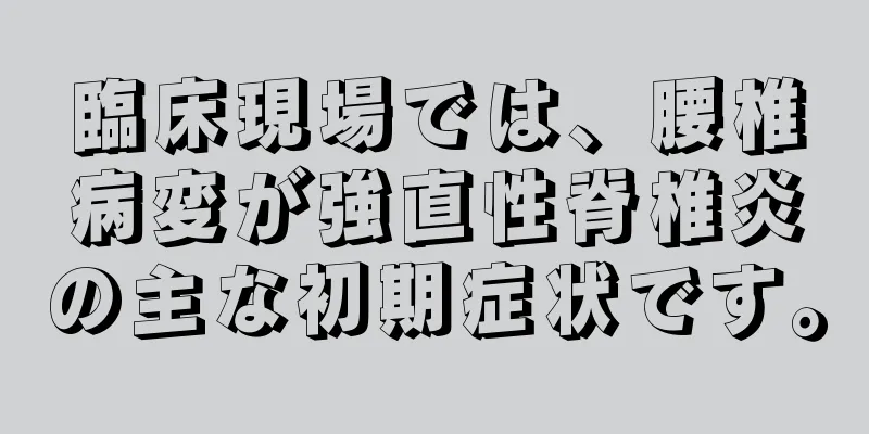 臨床現場では、腰椎病変が強直性脊椎炎の主な初期症状です。