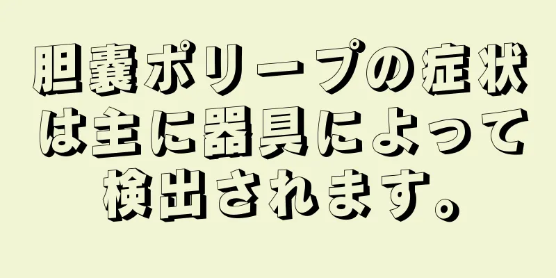 胆嚢ポリープの症状は主に器具によって検出されます。