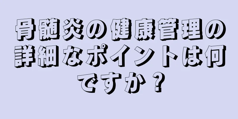 骨髄炎の健康管理の詳細なポイントは何ですか？