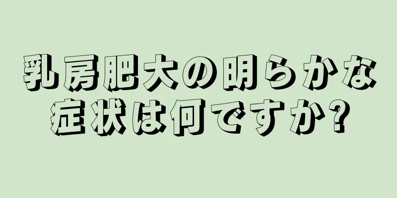 乳房肥大の明らかな症状は何ですか?