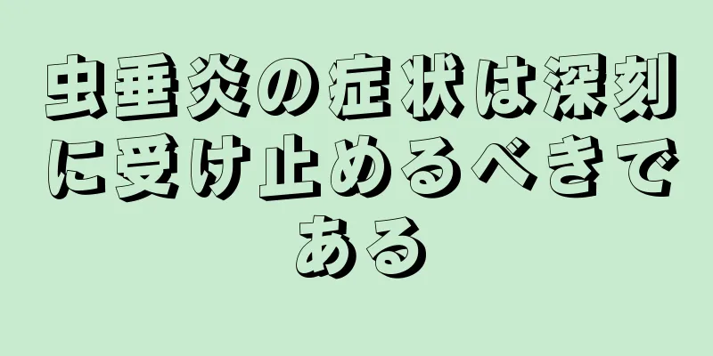 虫垂炎の症状は深刻に受け止めるべきである