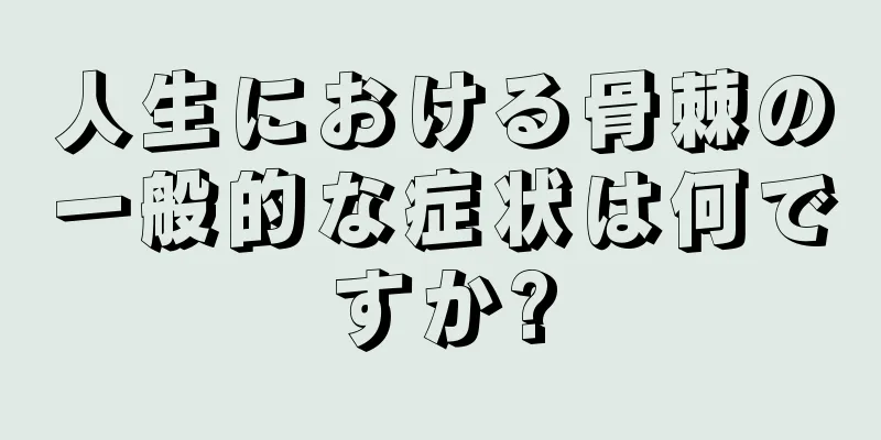 人生における骨棘の一般的な症状は何ですか?