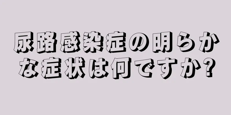 尿路感染症の明らかな症状は何ですか?