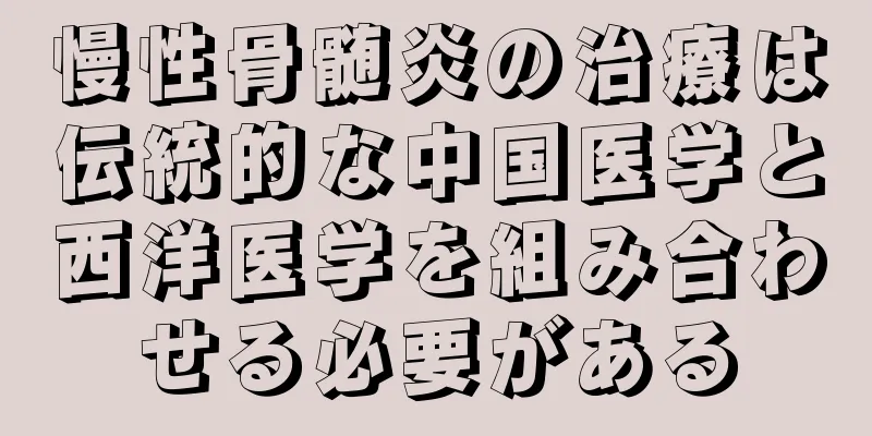 慢性骨髄炎の治療は伝統的な中国医学と西洋医学を組み合わせる必要がある