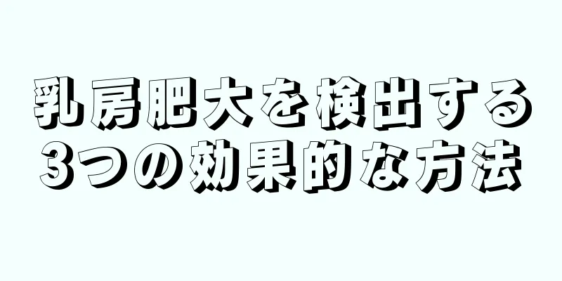 乳房肥大を検出する3つの効果的な方法