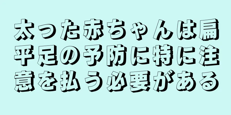 太った赤ちゃんは扁平足の予防に特に注意を払う必要がある