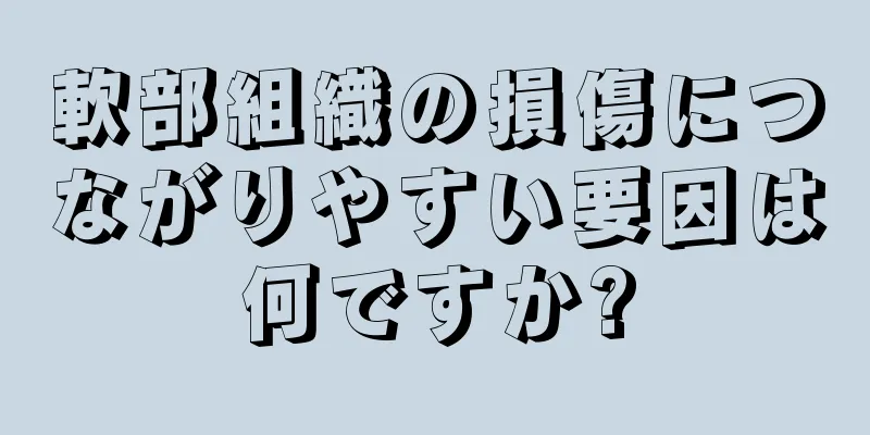 軟部組織の損傷につながりやすい要因は何ですか?