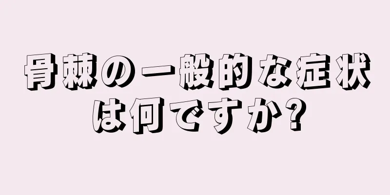 骨棘の一般的な症状は何ですか?