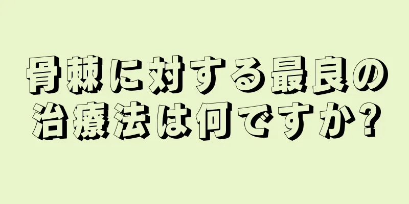 骨棘に対する最良の治療法は何ですか?