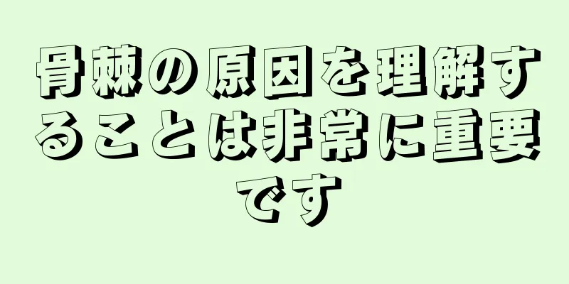 骨棘の原因を理解することは非常に重要です