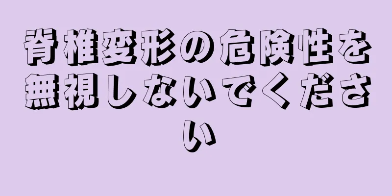 脊椎変形の危険性を無視しないでください