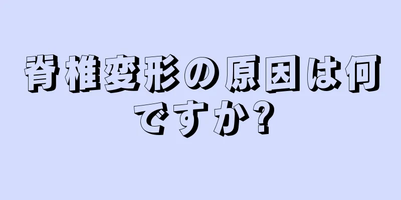 脊椎変形の原因は何ですか?