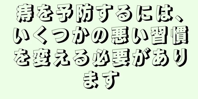 痔を予防するには、いくつかの悪い習慣を変える必要があります