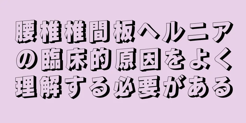 腰椎椎間板ヘルニアの臨床的原因をよく理解する必要がある