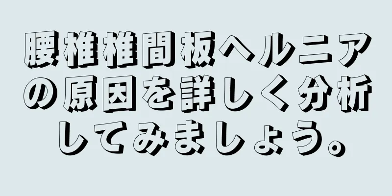 腰椎椎間板ヘルニアの原因を詳しく分析してみましょう。
