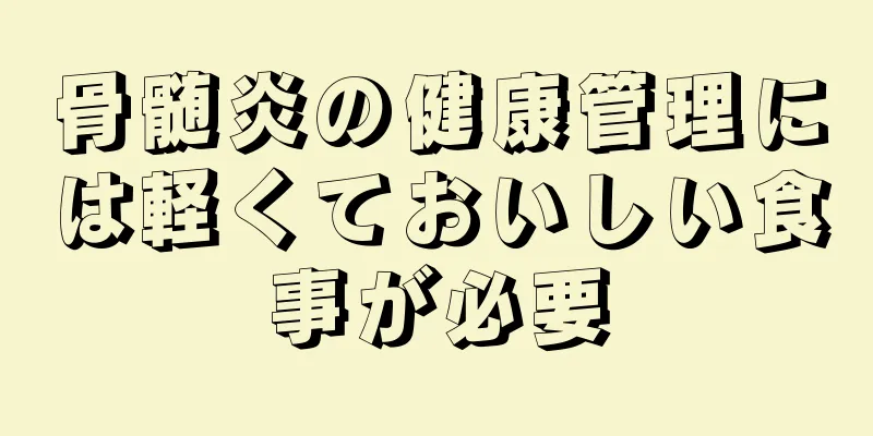 骨髄炎の健康管理には軽くておいしい食事が必要