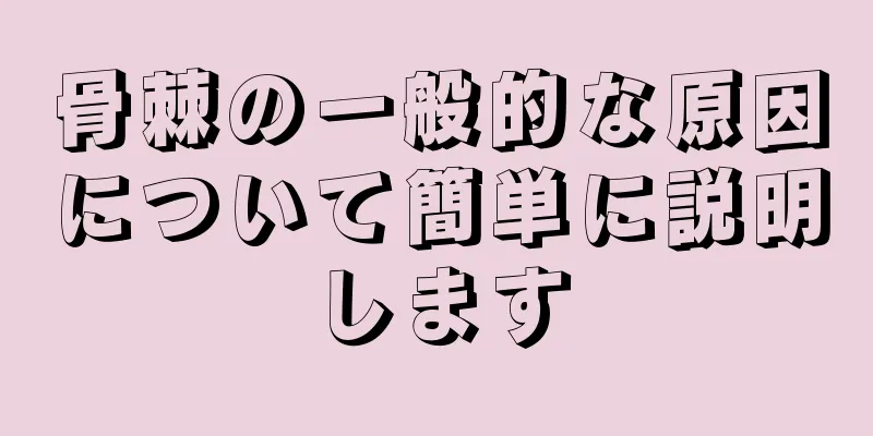 骨棘の一般的な原因について簡単に説明します