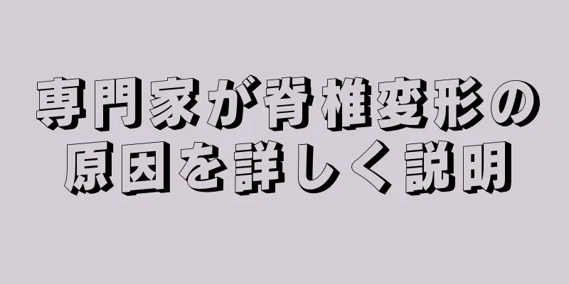 専門家が脊椎変形の原因を詳しく説明