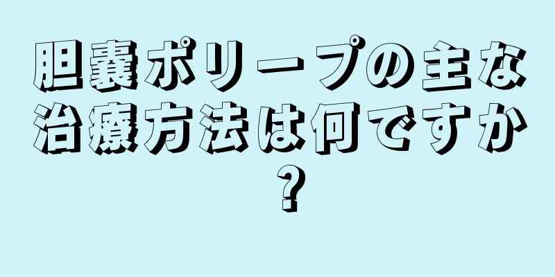 胆嚢ポリープの主な治療方法は何ですか？