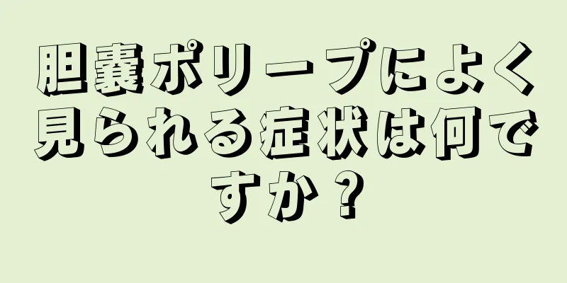 胆嚢ポリープによく見られる症状は何ですか？