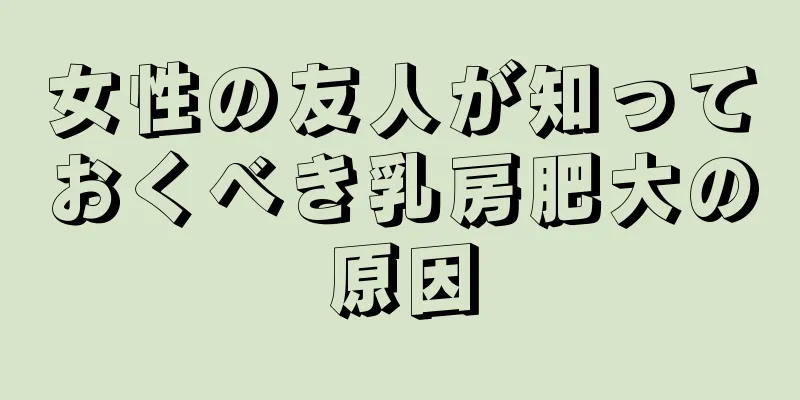 女性の友人が知っておくべき乳房肥大の原因