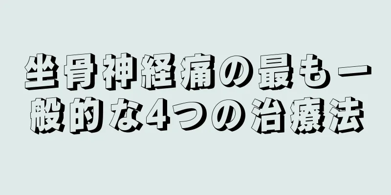 坐骨神経痛の最も一般的な4つの治療法